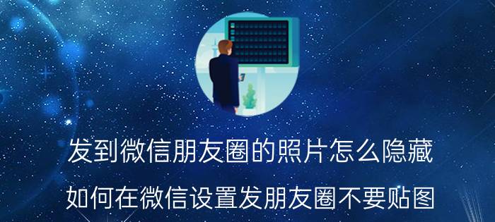 发到微信朋友圈的照片怎么隐藏 如何在微信设置发朋友圈不要贴图？